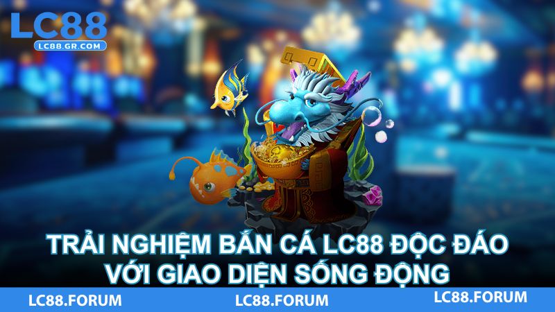 Trải nghiệm bắn cá LC88 độc đáo với giao diện sống động